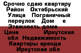 Срочно сдаю квартиру › Район ­ Октябрьский › Улица ­ Пограничный переулок › Дом ­ 1е › Этажность дома ­ 4 › Цена ­ 11 000 - Иркутская обл. Недвижимость » Квартиры аренда   . Иркутская обл.